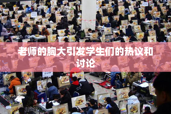 老师的胸大引发学生们的热议和讨论
