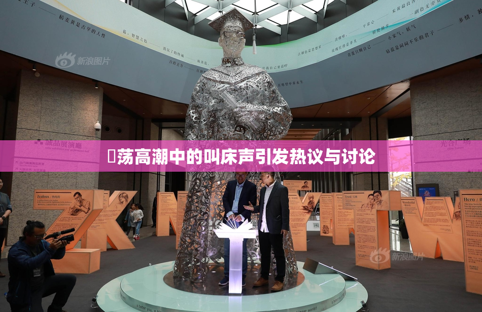 婬荡高潮中的叫床声引发热议与讨论