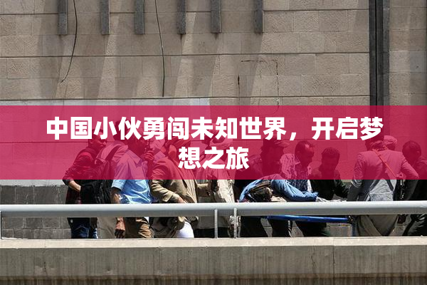 中国小伙勇闯未知世界，开启梦想之旅