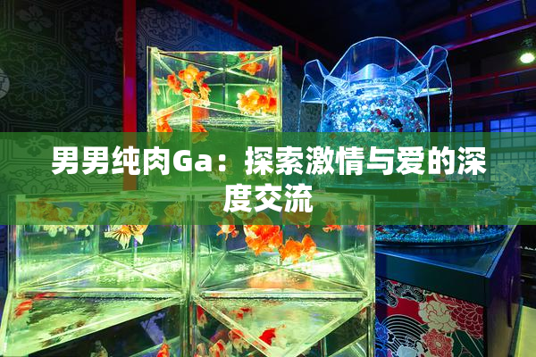 男男纯肉Ga：探索激情与爱的深度交流