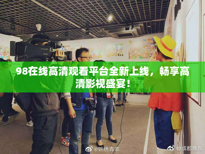 98在线高清观看平台全新上线，畅享高清影视盛宴！