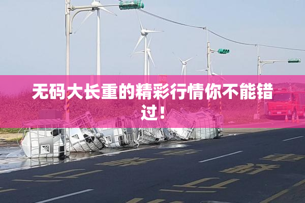 无码大长重的精彩行情你不能错过！