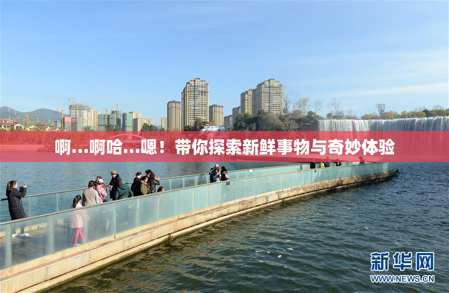 啊…啊哈…嗯！带你探索新鲜事物与奇妙体验