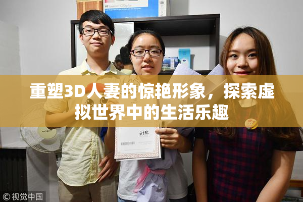 重塑3D人妻的惊艳形象，探索虚拟世界中的生活乐趣