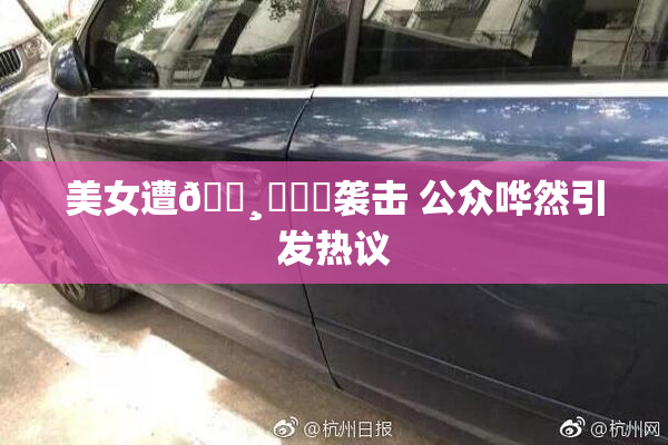 美女遭🌸‌❌‌袭击 公众哗然引发热议