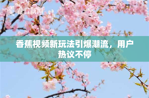 香蕉视频新玩法引爆潮流，用户热议不停