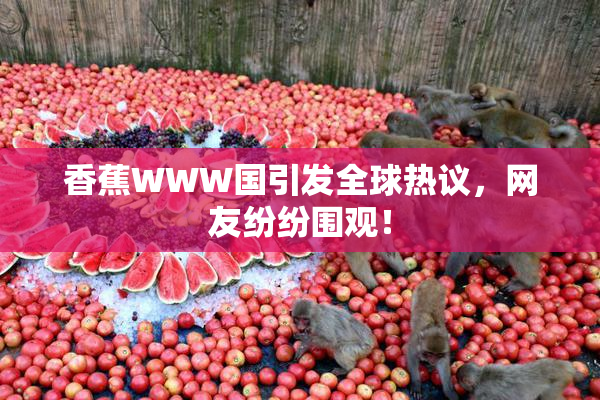 香蕉WWW国引发全球热议，网友纷纷围观！