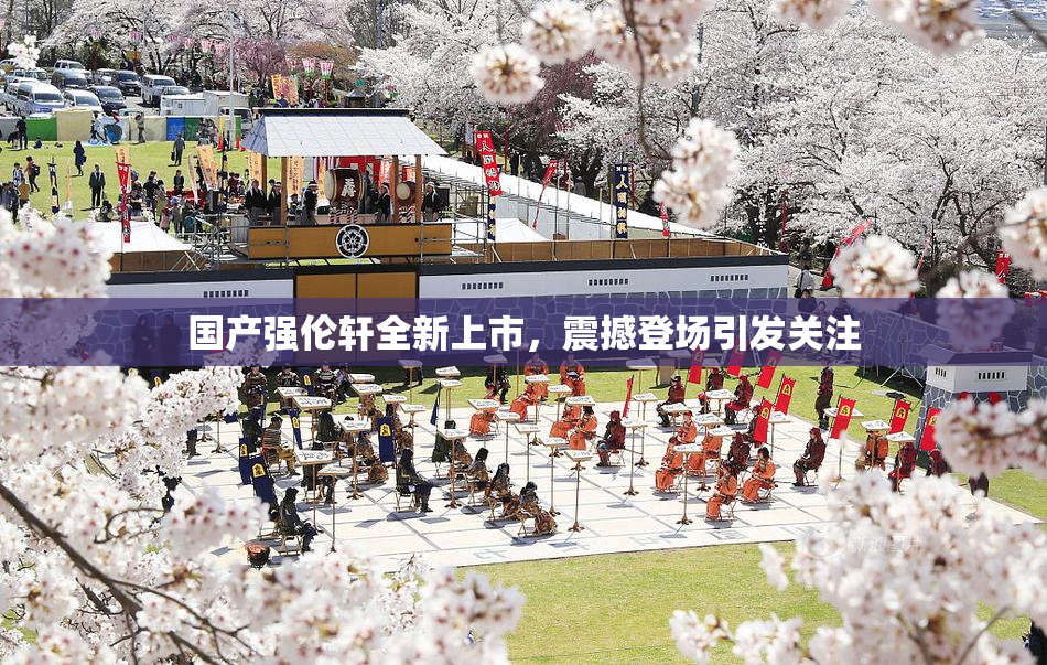 国产强伦轩全新上市，震撼登场引发关注