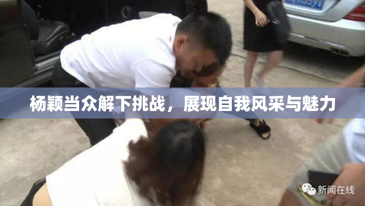 杨颖当众解下挑战，展现自我风采与魅力