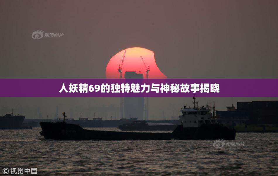人妖精69的独特魅力与神秘故事揭晓