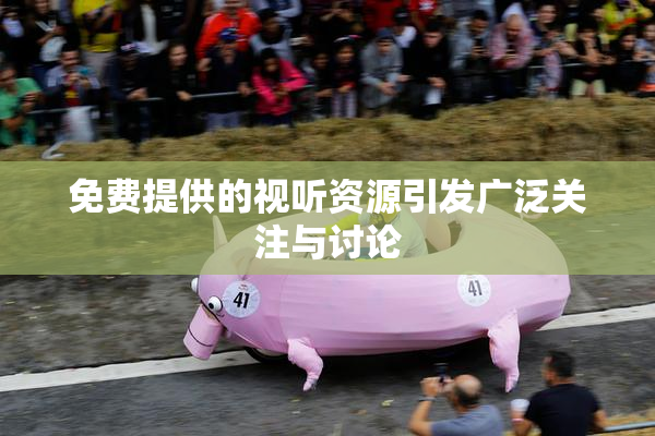 免费提供的视听资源引发广泛关注与讨论