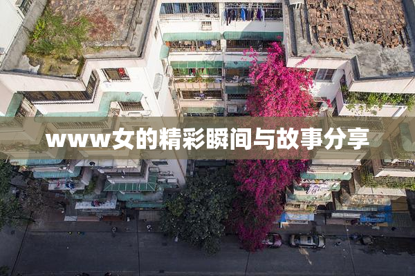 www女的精彩瞬间与故事分享