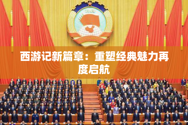 西游记新篇章：重塑经典魅力再度启航