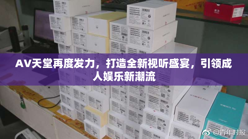 AV天堂再度发力，打造全新视听盛宴，引领成人娱乐新潮流