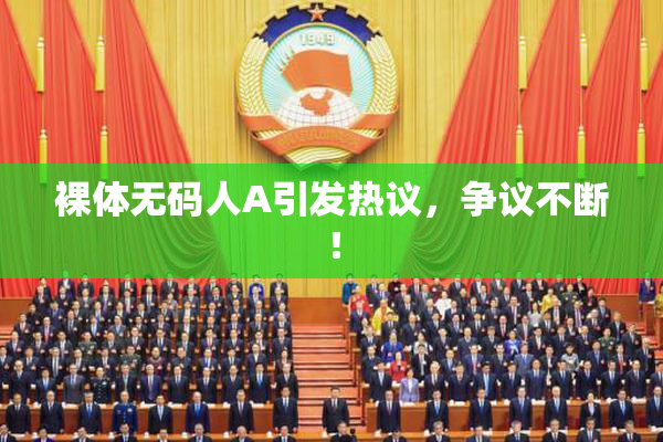 裸体无码人A引发热议，争议不断！