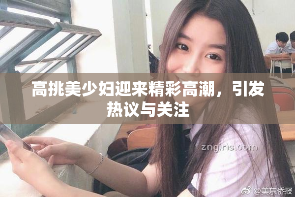 高挑美少妇迎来精彩高潮，引发热议与关注