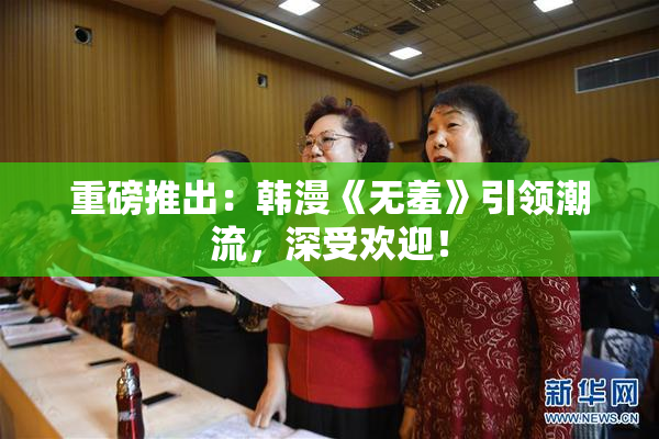 重磅推出：韩漫《无羞》引领潮流，深受欢迎！