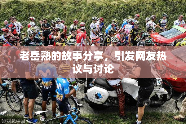 老岳熟的故事分享，引发网友热议与讨论