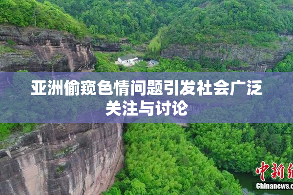 亚洲偷窥色情问题引发社会广泛关注与讨论