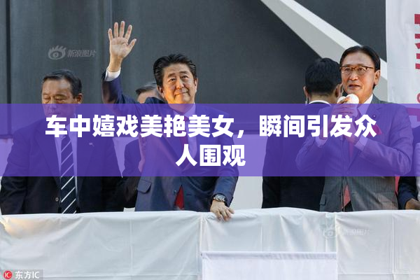 车中嬉戏美艳美女，瞬间引发众人围观