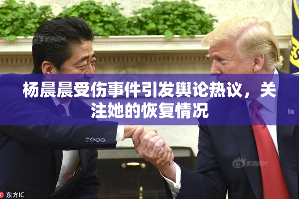 杨晨晨受伤事件引发舆论热议，关注她的恢复情况