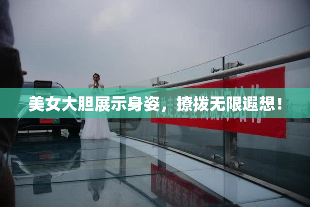 美女大胆展示身姿，撩拨无限遐想！