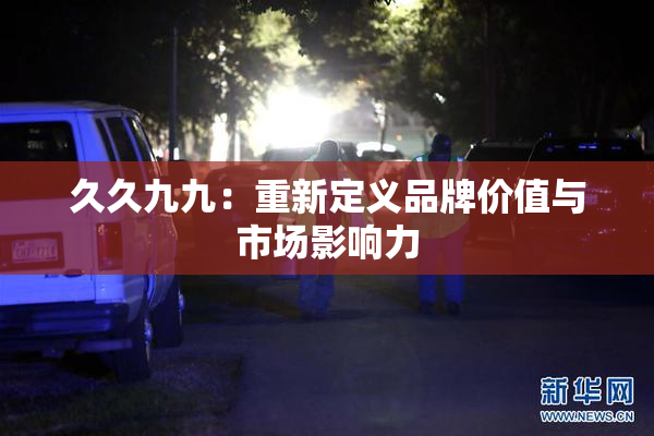 久久九九：重新定义品牌价值与市场影响力