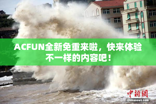 ACFUN全新免重来啦，快来体验不一样的内容吧！