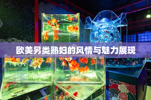 欧美另类熟妇的风情与魅力展现