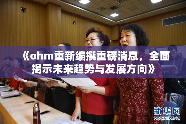 《ohm重新编撰重磅消息，全面揭示未来趋势与发展方向》