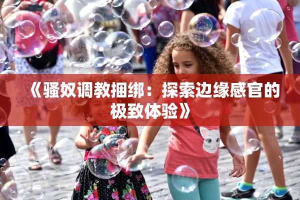 《骚奴调教捆绑：探索边缘感官的极致体验》