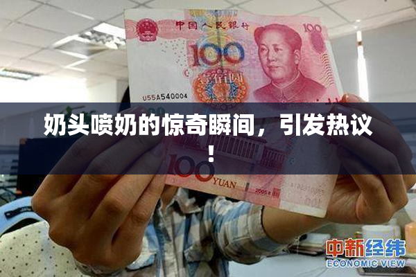 奶头喷奶的惊奇瞬间，引发热议！