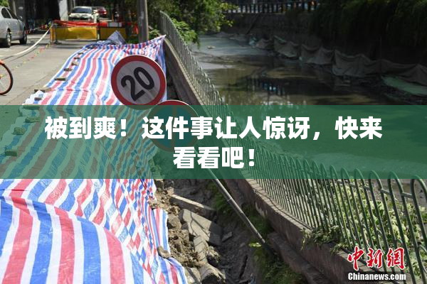 被到爽！这件事让人惊讶，快来看看吧！