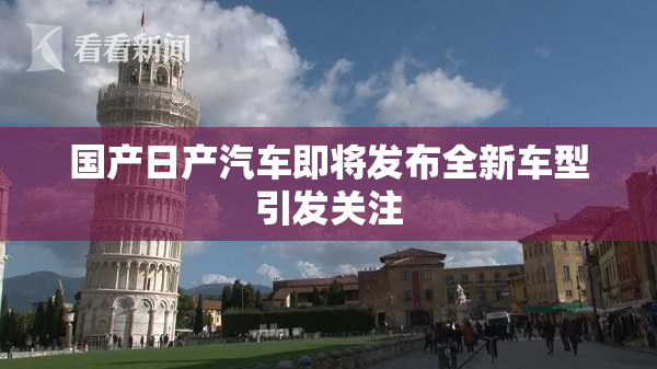 国产日产汽车即将发布全新车型引发关注