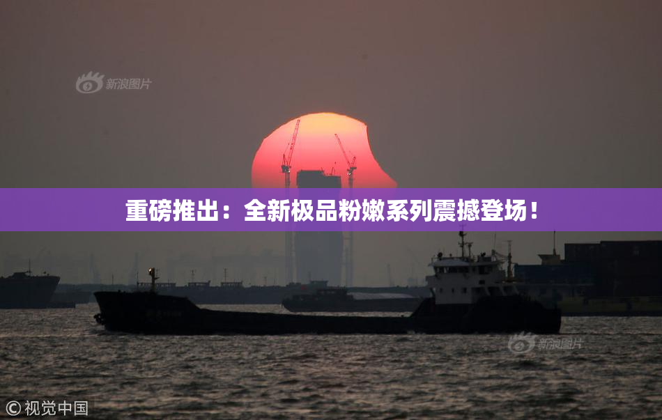 重磅推出：全新极品粉嫩系列震撼登场！
