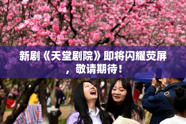 新剧《天堂剧院》即将闪耀荧屏，敬请期待！
