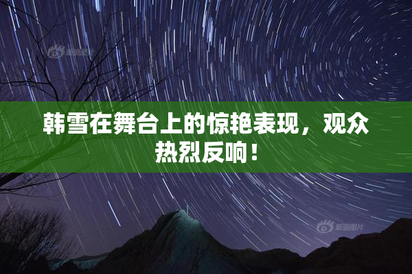 韩雪在舞台上的惊艳表现，观众热烈反响！