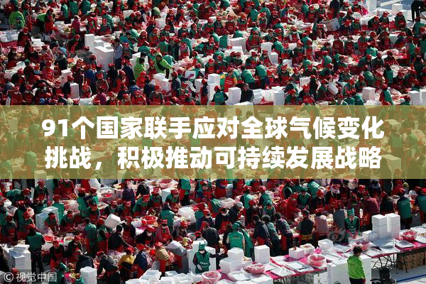 91个国家联手应对全球气候变化挑战，积极推动可持续发展战略