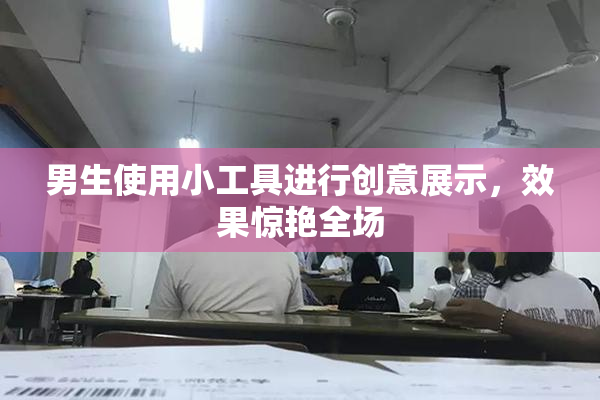 男生使用小工具进行创意展示，效果惊艳全场