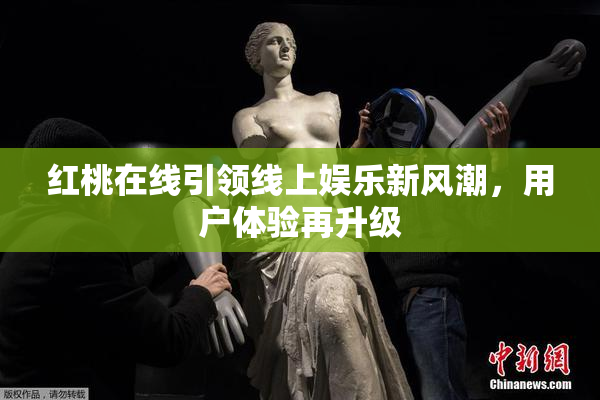 红桃在线引领线上娱乐新风潮，用户体验再升级