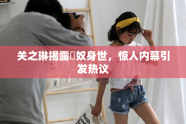 关之琳揭露婬奴身世，惊人内幕引发热议