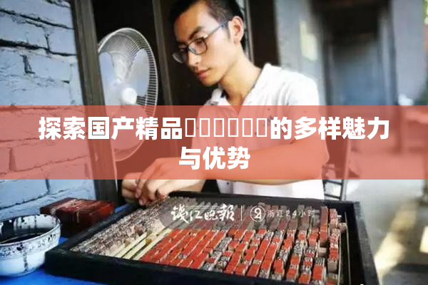 探索国产精品❌‌❌‌❌‌的多样魅力与优势