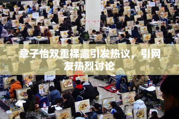 章子怡双重裸露引发热议，引网友热烈讨论
