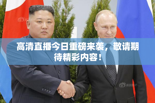 高清直播今日重磅来袭，敬请期待精彩内容！