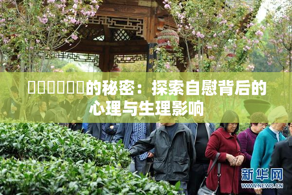 ❌‌❌‌❌‌的秘密：探索自慰背后的心理与生理影响