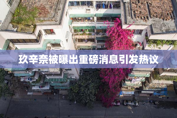玖辛奈被曝出重磅消息引发热议