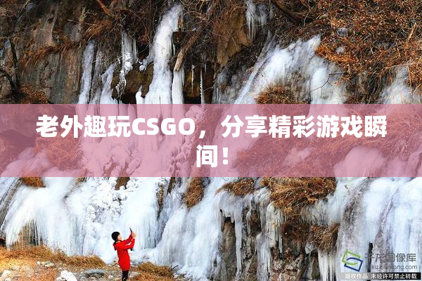 老外趣玩CSGO，分享精彩游戏瞬间！