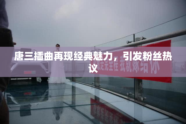 唐三插曲再现经典魅力，引发粉丝热议