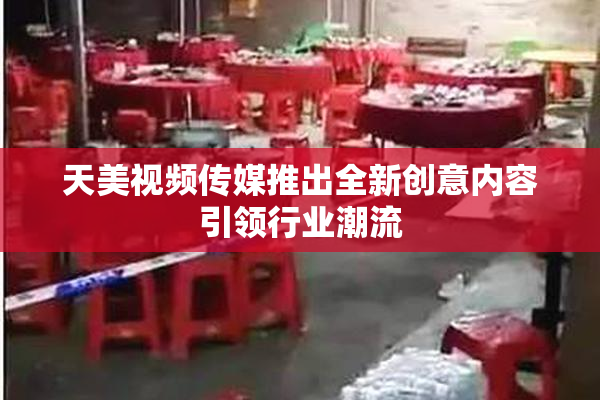 天美视频传媒推出全新创意内容引领行业潮流