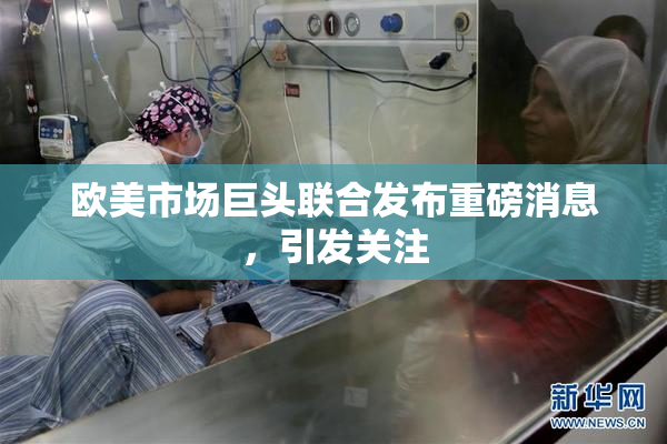 欧美市场巨头联合发布重磅消息，引发关注